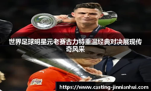 世界足球明星元老赛古力特重温经典对决展现传奇风采